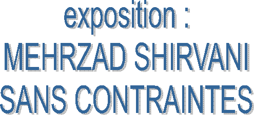 exposition :
MEHRZAD SHIRVANI
SANS CONTRAINTES